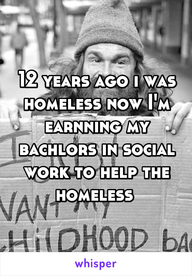 12 years ago i was homeless now I'm earnning my bachlors in social work to help the homeless 