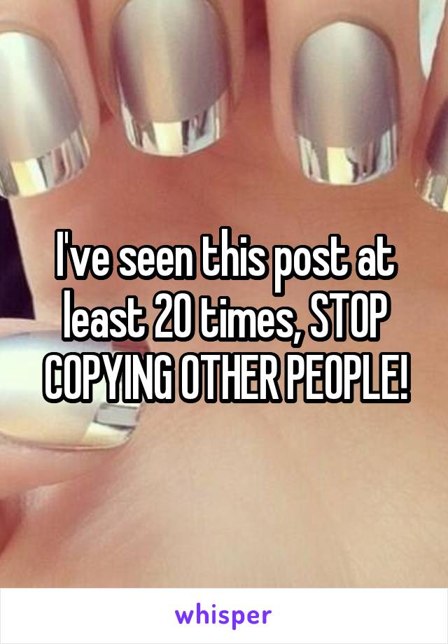 I've seen this post at least 20 times, STOP COPYING OTHER PEOPLE!