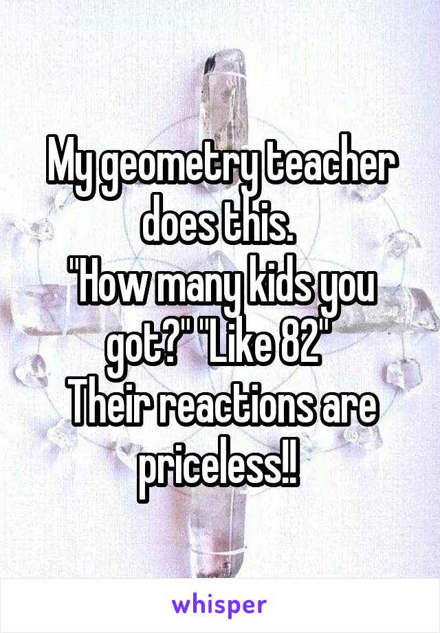 My geometry teacher does this. 
"How many kids you got?" "Like 82" 
Their reactions are priceless!! 