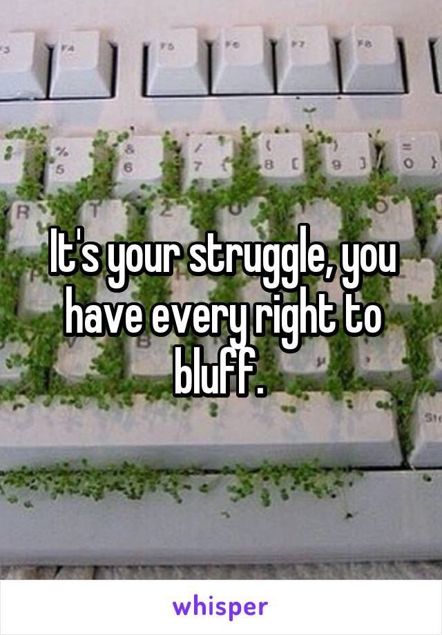 It's your struggle, you have every right to bluff. 