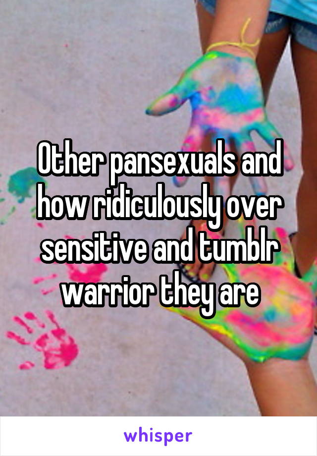 Other pansexuals and how ridiculously over sensitive and tumblr warrior they are