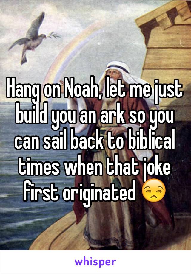 Hang on Noah, let me just build you an ark so you can sail back to biblical times when that joke first originated 😒