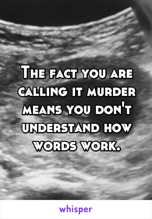 The fact you are calling it murder means you don't understand how words work.