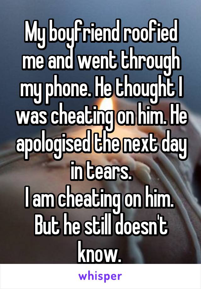 My boyfriend roofied me and went through my phone. He thought I was cheating on him. He apologised the next day in tears.
I am cheating on him. 
But he still doesn't know. 