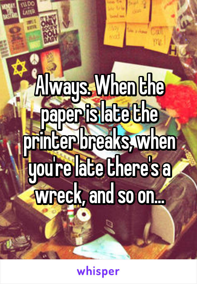 Always. When the paper is late the printer breaks, when you're late there's a wreck, and so on...