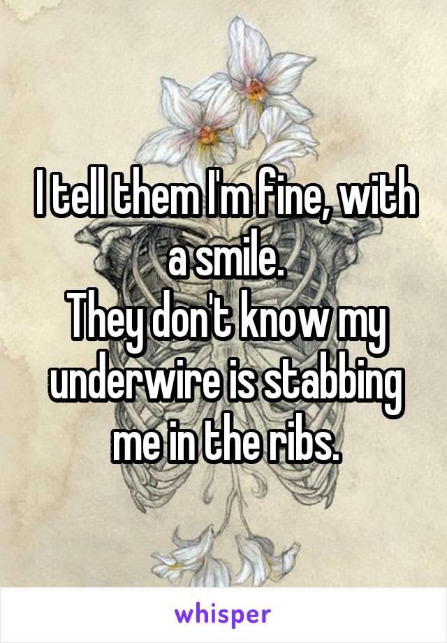 I tell them I'm fine, with a smile.
They don't know my underwire is stabbing me in the ribs.