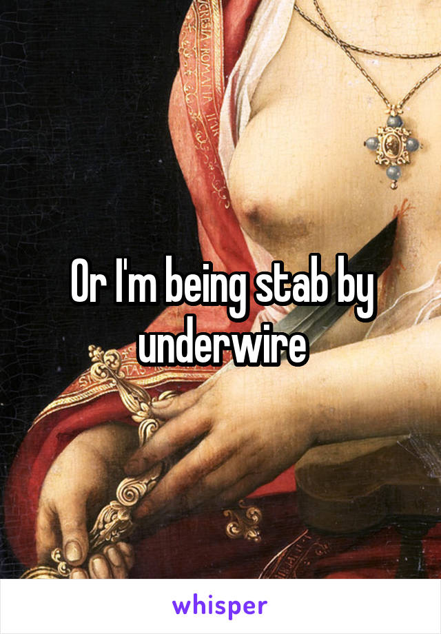 Or I'm being stab by underwire