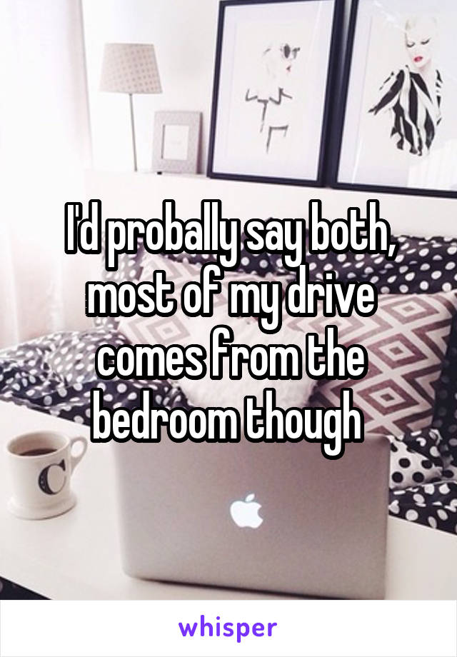 I'd probally say both, most of my drive comes from the bedroom though 