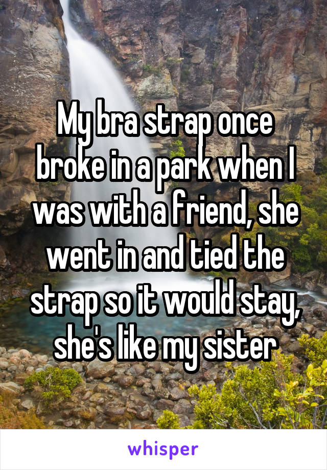 My bra strap once broke in a park when I was with a friend, she went in and tied the strap so it would stay, she's like my sister