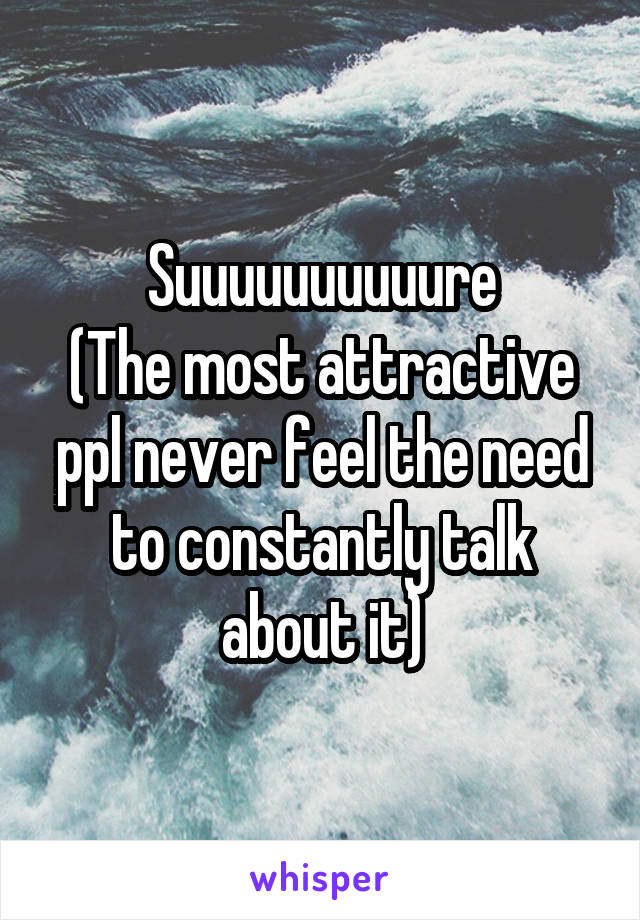Suuuuuuuuuure
(The most attractive ppl never feel the need to constantly talk about it)