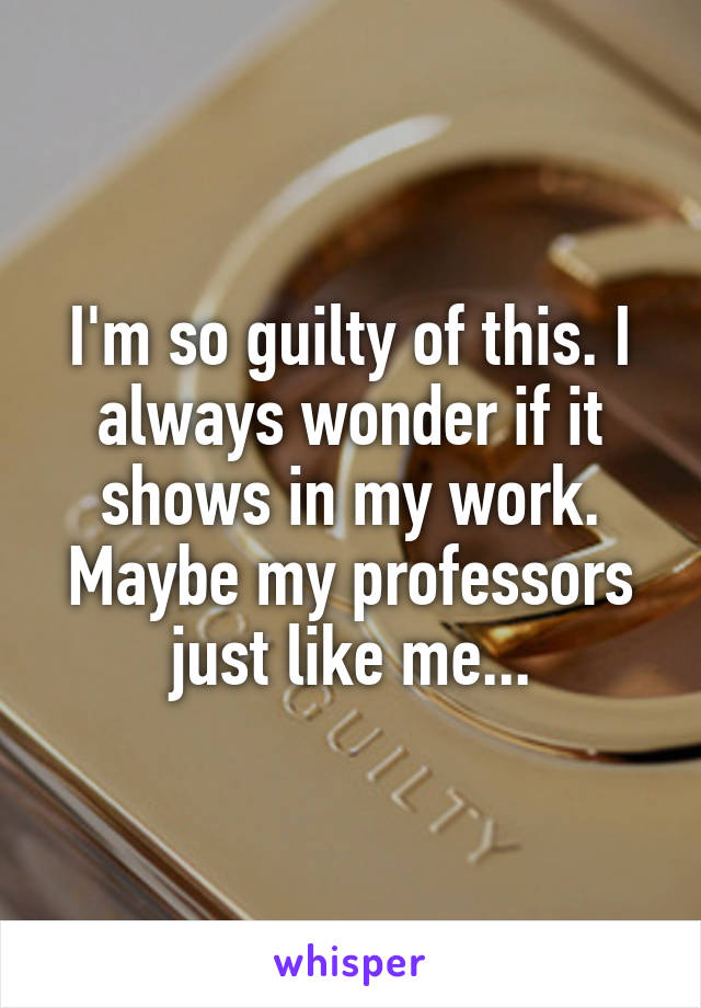 I'm so guilty of this. I always wonder if it shows in my work. Maybe my professors just like me...