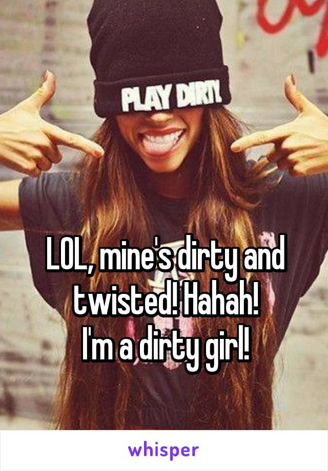 


LOL, mine's dirty and twisted! Hahah!
I'm a dirty girl!