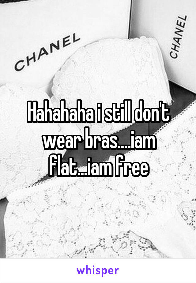 Hahahaha i still don't wear bras....iam flat...iam free