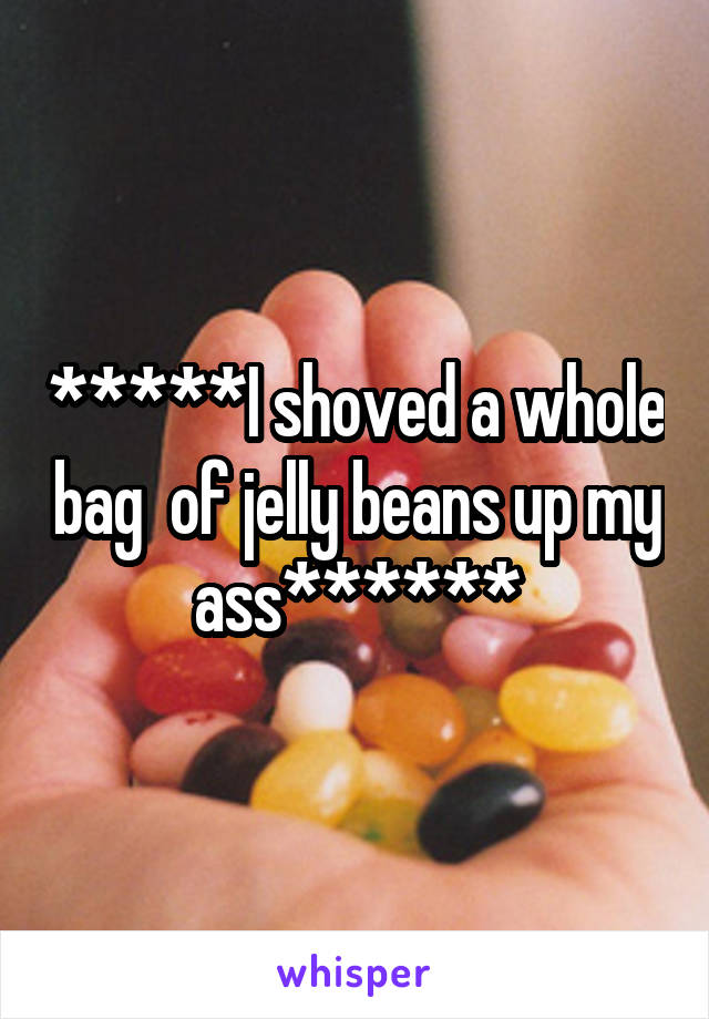 *****I shoved a whole bag  of jelly beans up my ass******