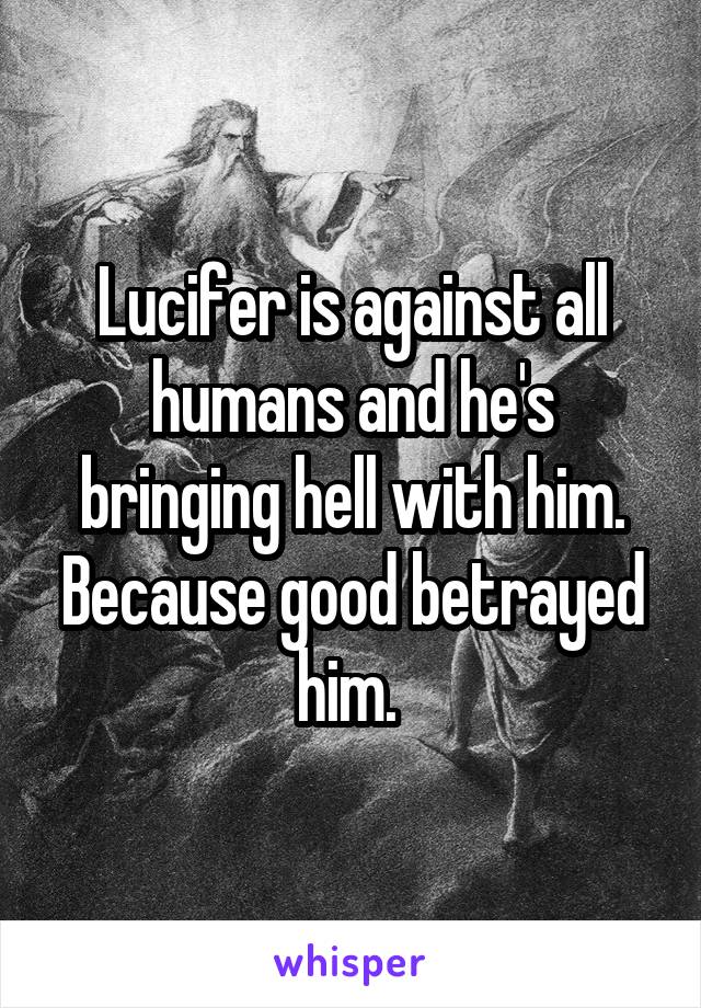 Lucifer is against all humans and he's bringing hell with him. Because good betrayed him. 