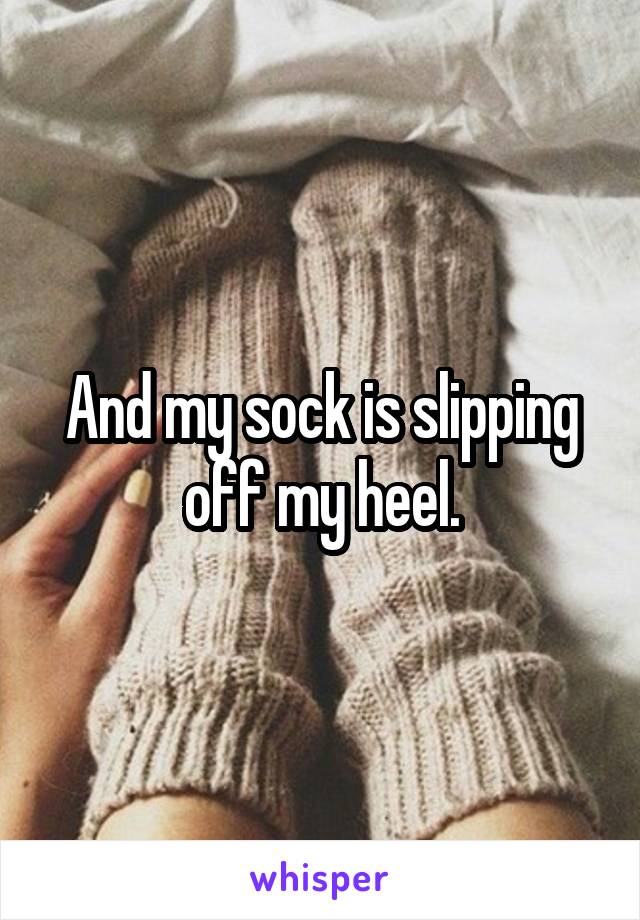 And my sock is slipping off my heel.