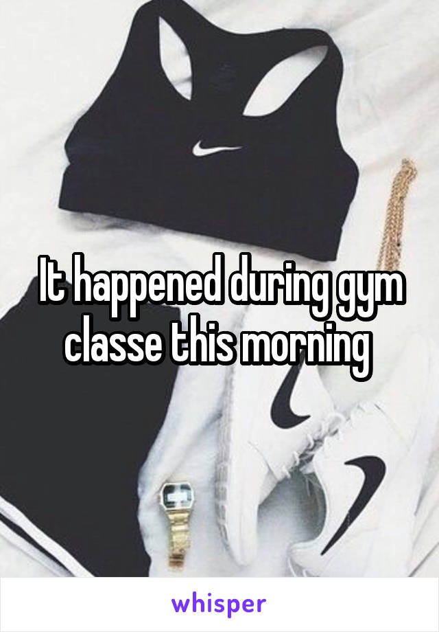 It happened during gym classe this morning 