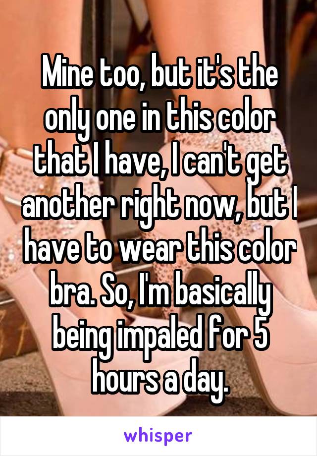 Mine too, but it's the only one in this color that I have, I can't get another right now, but I have to wear this color bra. So, I'm basically being impaled for 5 hours a day.