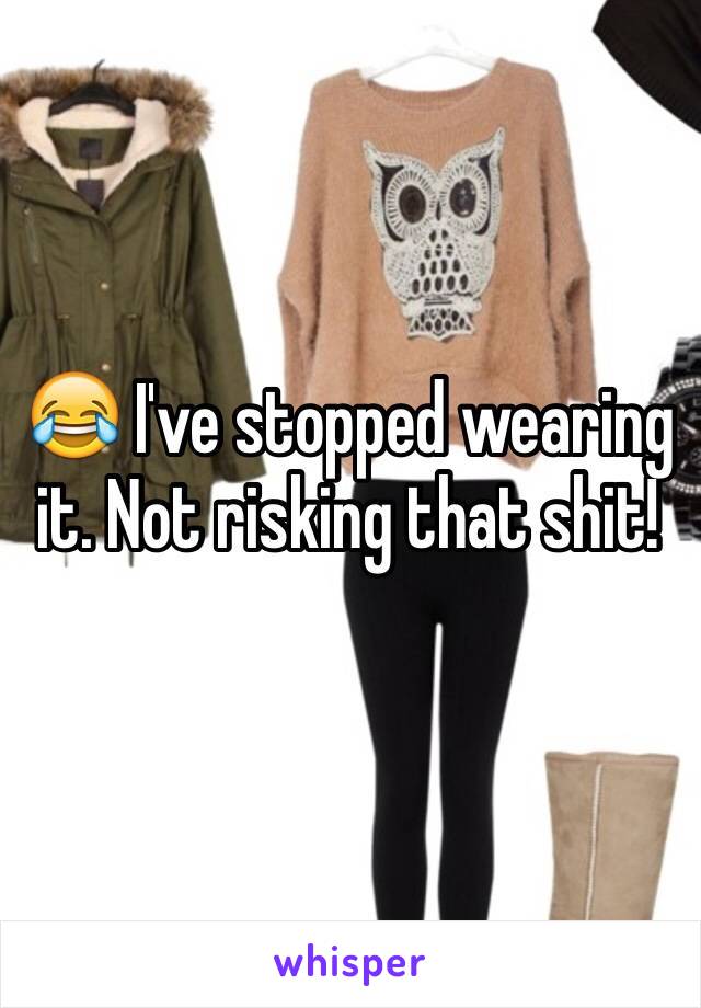 😂 I've stopped wearing it. Not risking that shit!