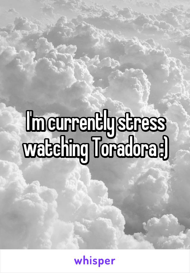 I'm currently stress watching Toradora :)