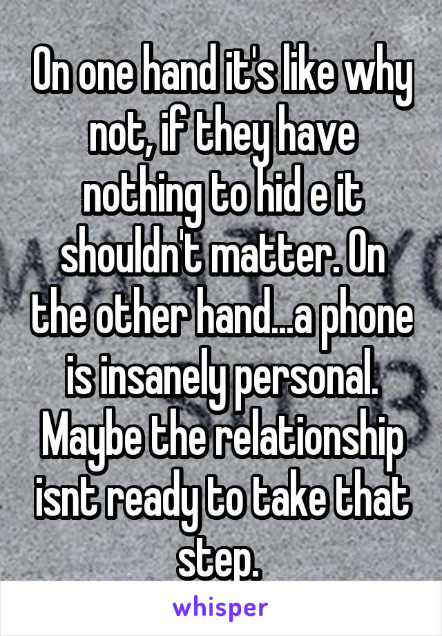On one hand it's like why not, if they have nothing to hid e it shouldn't matter. On the other hand...a phone is insanely personal. Maybe the relationship isnt ready to take that step. 