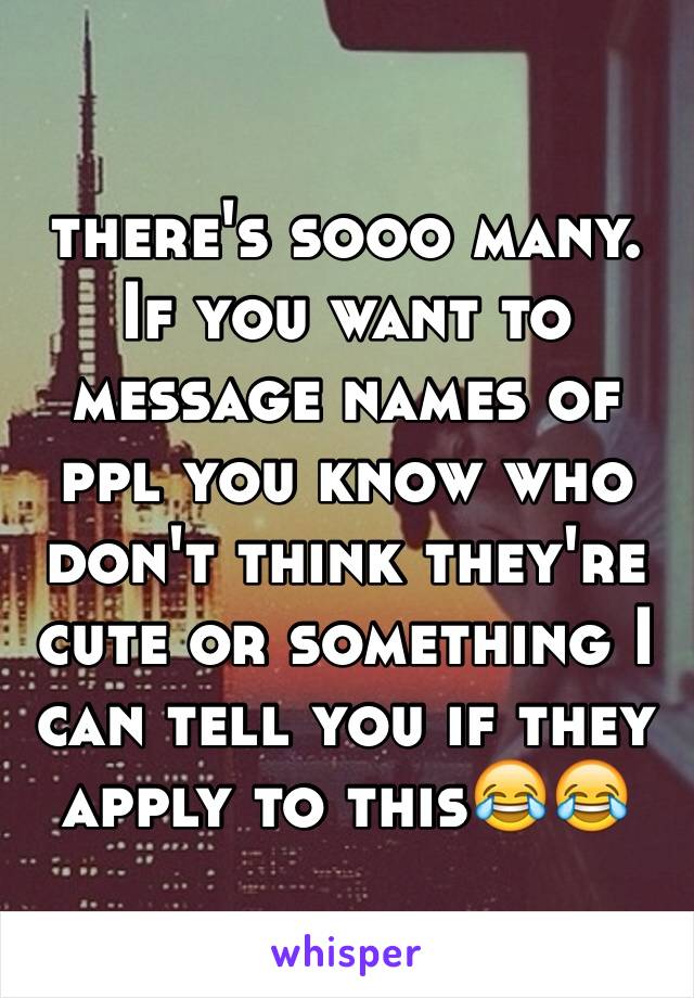 there's sooo many. If you want to message names of ppl you know who don't think they're cute or something I can tell you if they apply to this😂😂