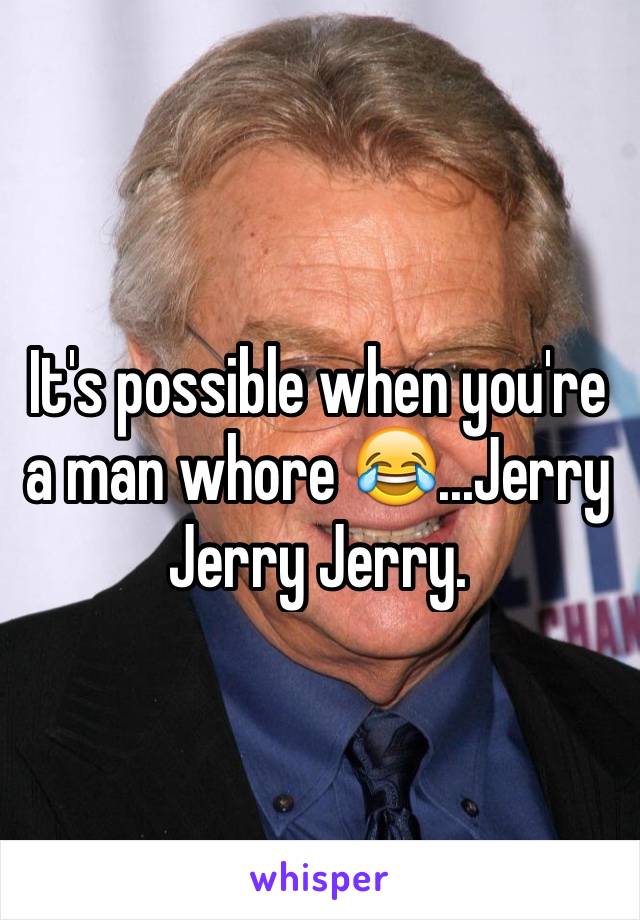 It's possible when you're a man whore 😂...Jerry Jerry Jerry. 