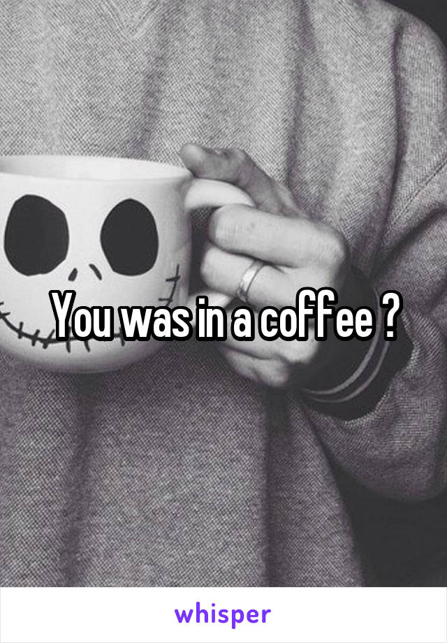 You was in a coffee ?