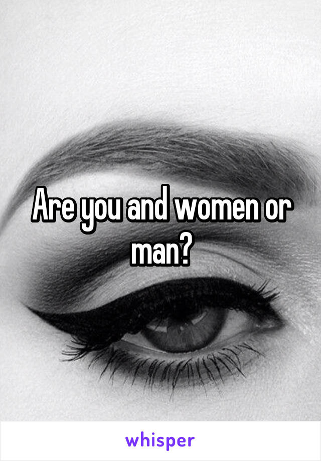 Are you and women or man?