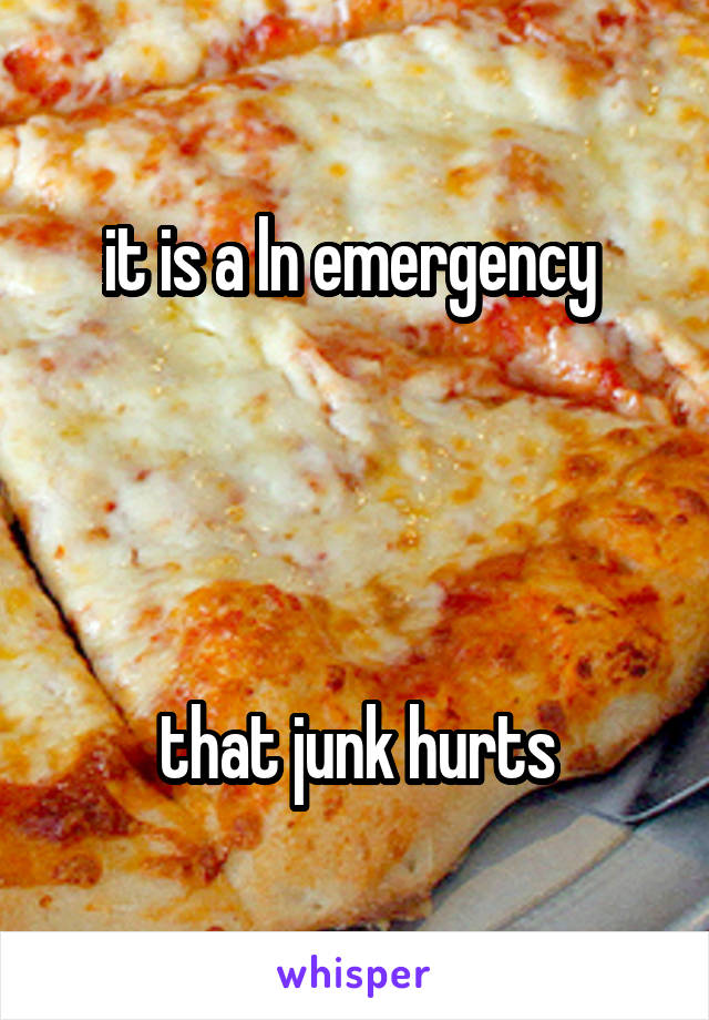 it is a ln emergency 




that junk hurts