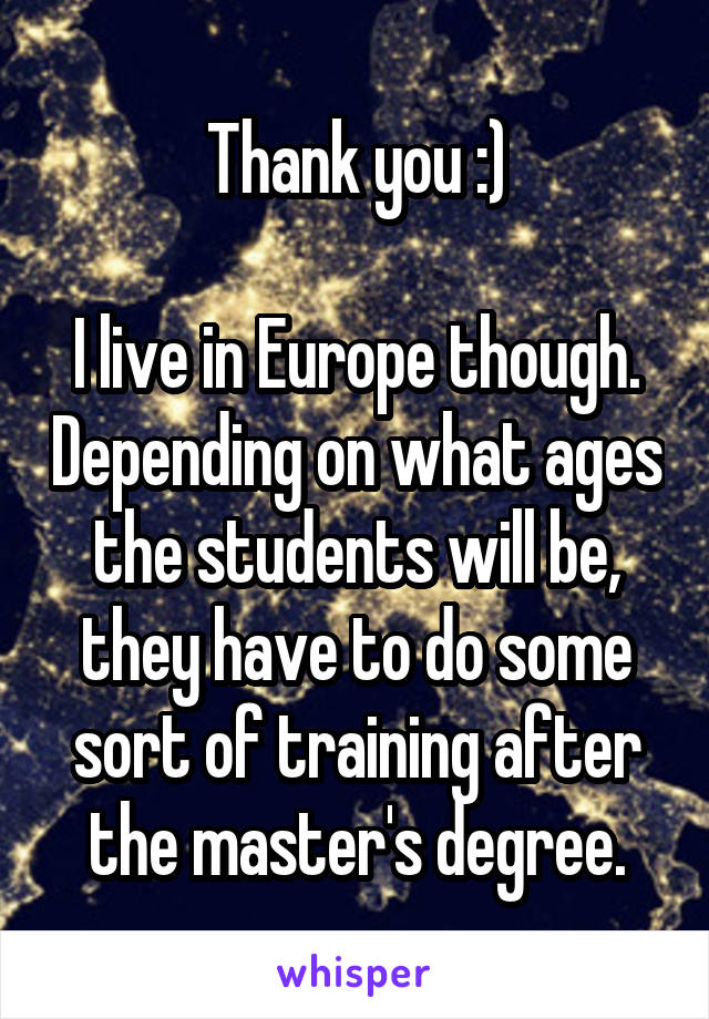 Thank you :)

I live in Europe though. Depending on what ages the students will be, they have to do some sort of training after the master's degree.