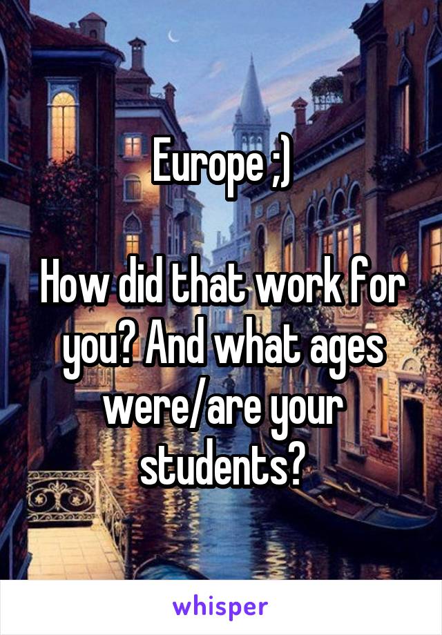 Europe ;)

How did that work for you? And what ages were/are your students?