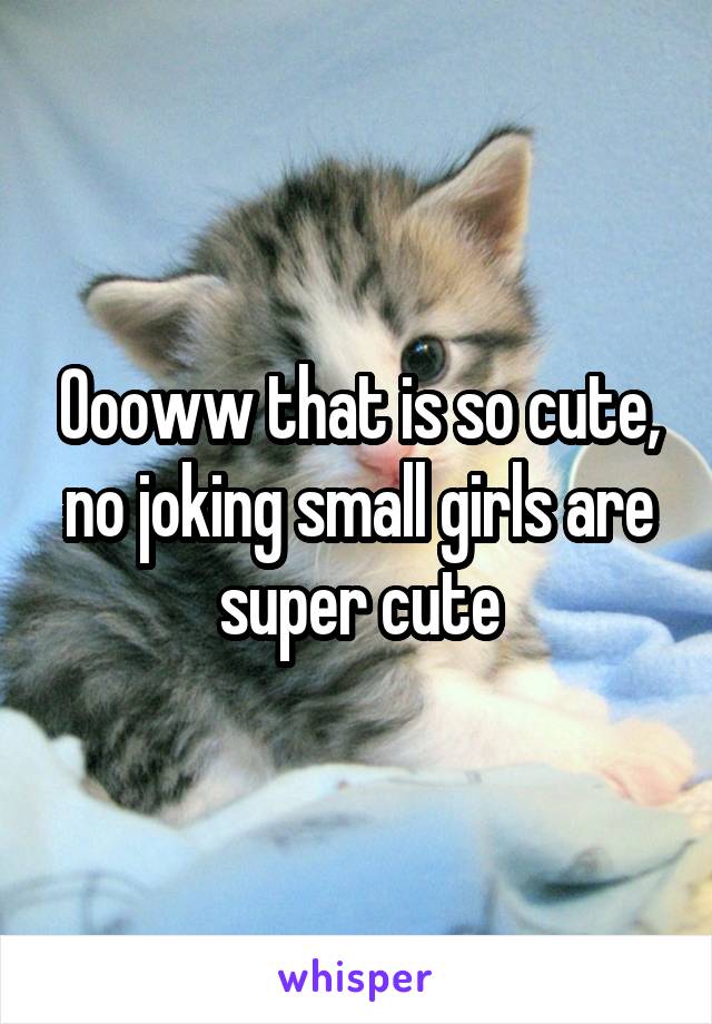 Oooww that is so cute, no joking small girls are super cute