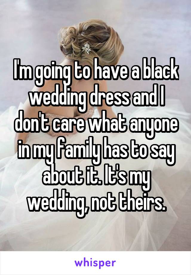 I'm going to have a black wedding dress and I don't care what anyone in my family has to say about it. It's my wedding, not theirs.