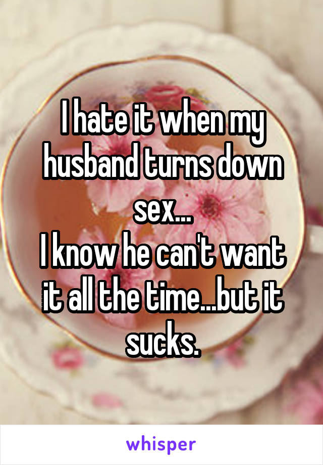 I hate it when my husband turns down sex...
I know he can't want it all the time...but it sucks.