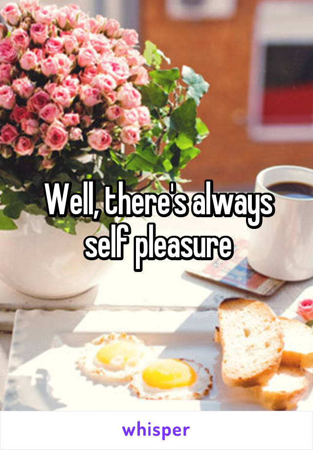 Well, there's always self pleasure
