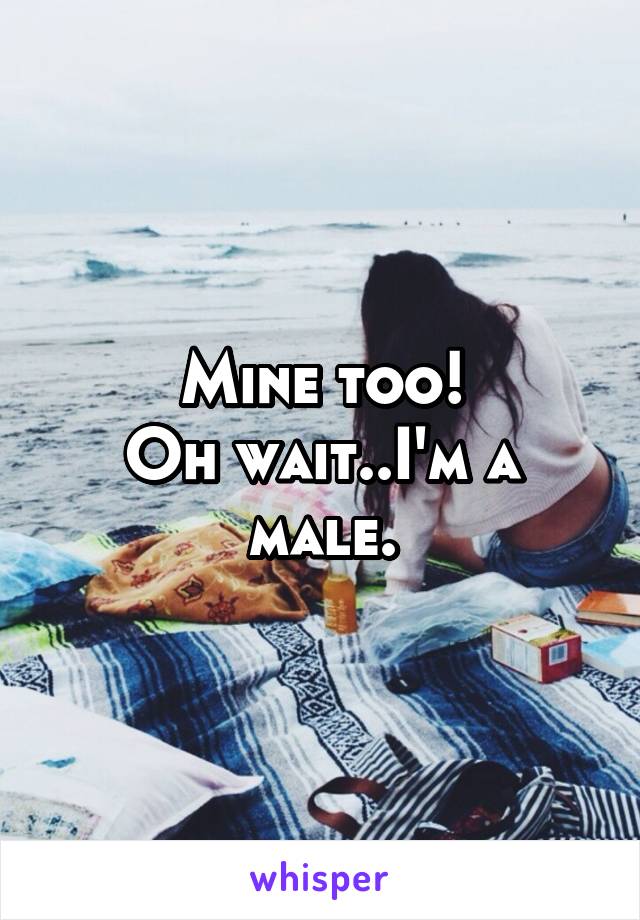 Mine too!
Oh wait..I'm a male.