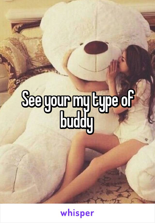 See your my type of buddy 