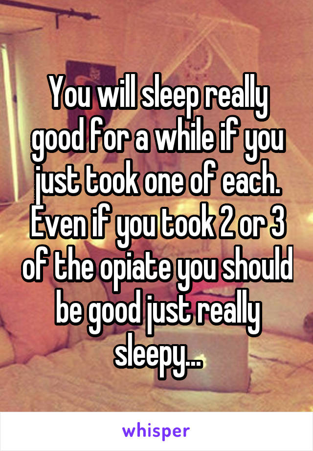 You will sleep really good for a while if you just took one of each. Even if you took 2 or 3 of the opiate you should be good just really sleepy...