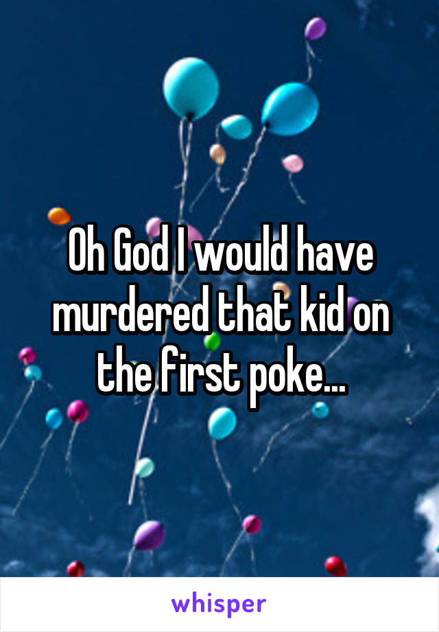 Oh God I would have murdered that kid on the first poke...