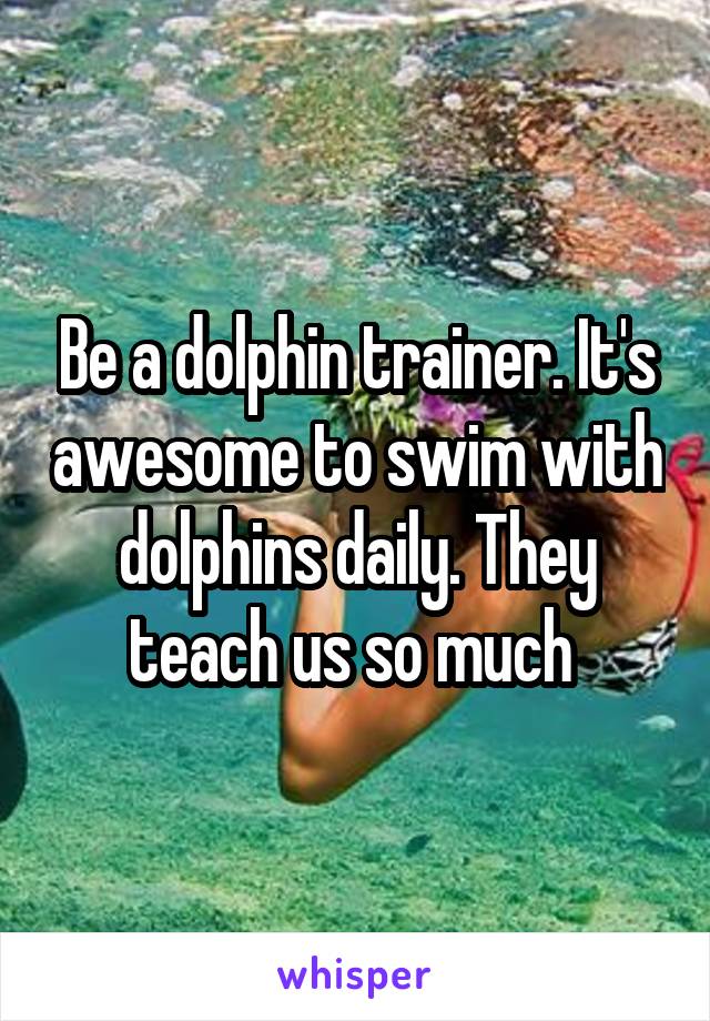 Be a dolphin trainer. It's awesome to swim with dolphins daily. They teach us so much 