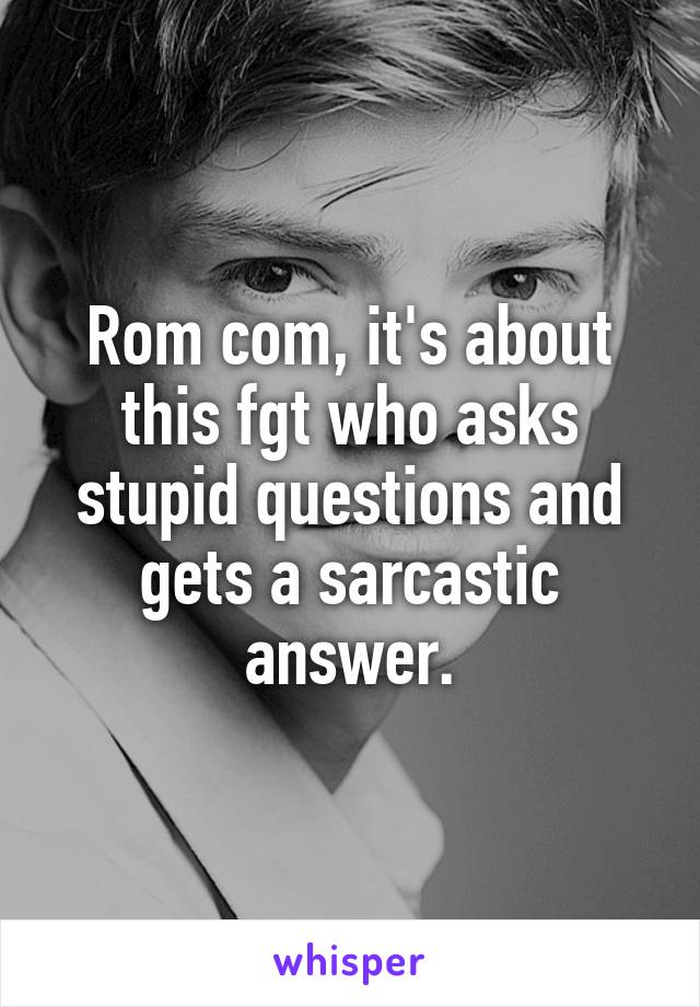 Rom com, it's about this fgt who asks stupid questions and gets a sarcastic answer.