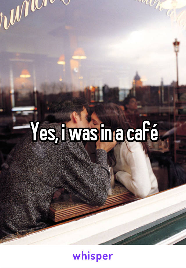 Yes, i was in a café