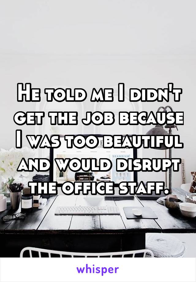 He told me I didn't get the job because I was too beautiful and would disrupt the office staff.