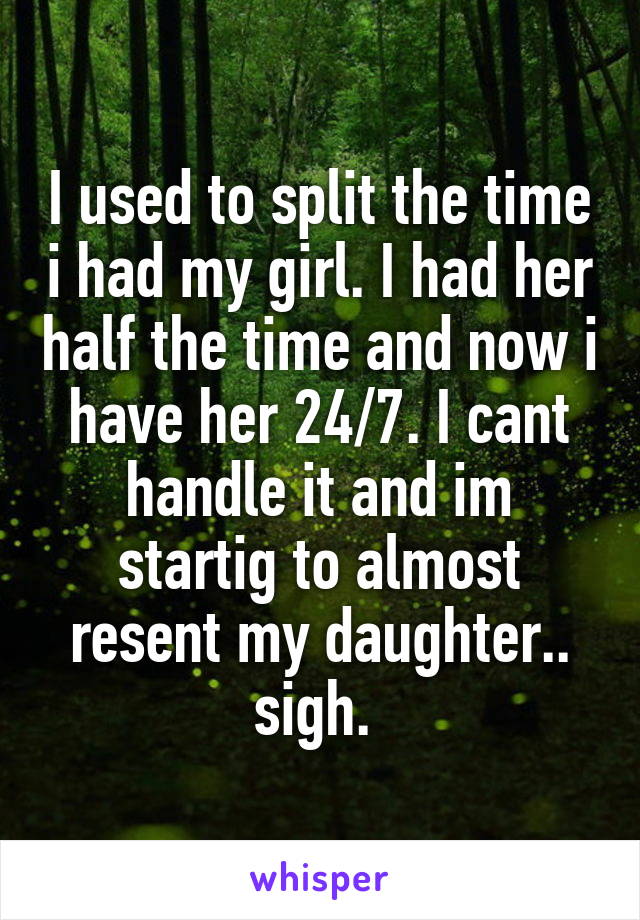 I used to split the time i had my girl. I had her half the time and now i have her 24/7. I cant handle it and im startig to almost resent my daughter.. sigh. 