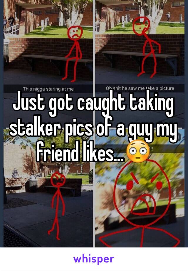 Just got caught taking stalker pics of a guy my friend likes...😳