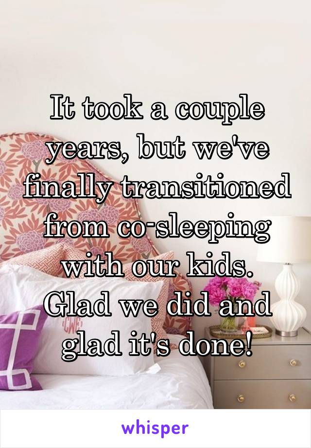 It took a couple years, but we've finally transitioned from co-sleeping with our kids.
Glad we did and glad it's done!