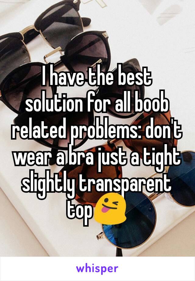 I have the best solution for all boob related problems: don't wear a bra just a tight slightly transparent top😜