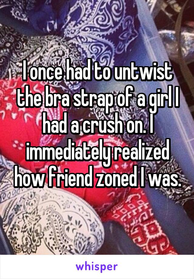 I once had to untwist the bra strap of a girl I had a crush on. I immediately realized how friend zoned I was. 