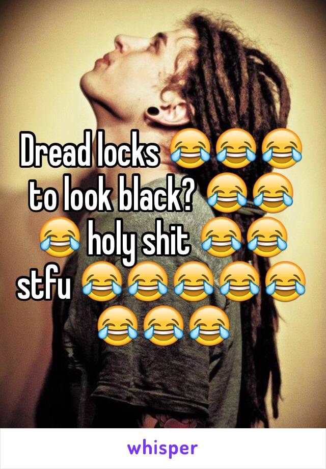 Dread locks 😂😂😂 to look black? 😂😂😂 holy shit 😂😂 stfu 😂😂😂😂😂😂😂😂